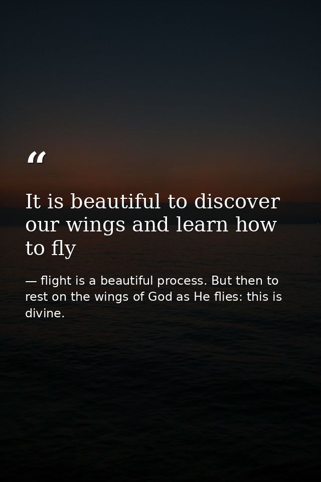 It is beautiful to discover our wings and learn how to fly — flight is a beautiful process. But then to rest on the wings of God as He flies: this is divine.