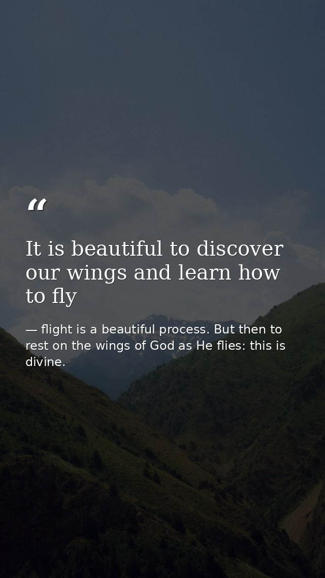 It is beautiful to discover our wings and learn how to fly — flight is a beautiful process. But then to rest on the wings of God as He flies: this is divine.
