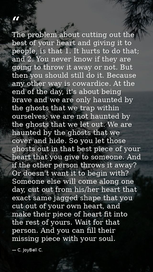 The problem about cutting out the best of your heart and giving it to people, is that 1. It hurts to do that; and 2. You — C. JoyBell C.