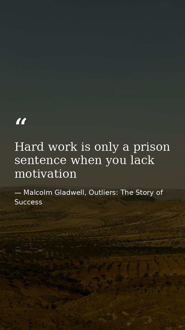 Hard work is only a prison sentence when you lack motivation — Malcolm Gladwell, Outliers: The Story of Success