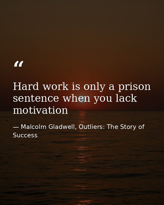 Hard work is only a prison sentence when you lack motivation — Malcolm Gladwell, Outliers: The Story of Success
