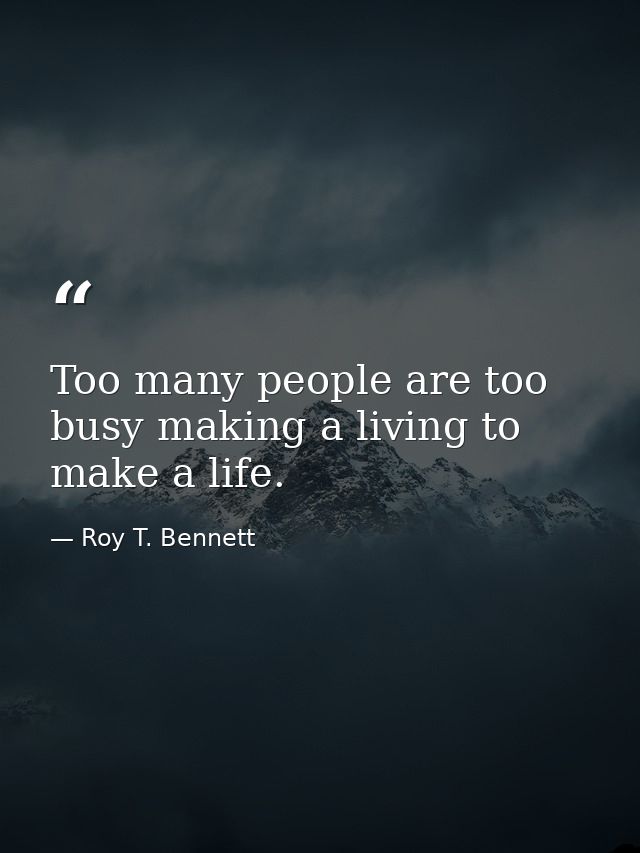 Too many people are too busy making a living to make a life. — Roy T. Bennett