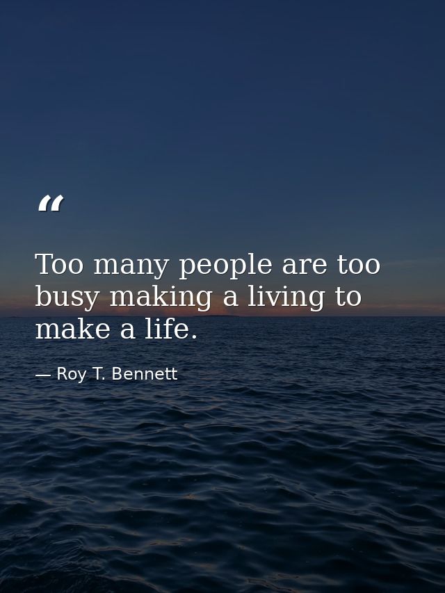 Too many people are too busy making a living to make a life. — Roy T. Bennett