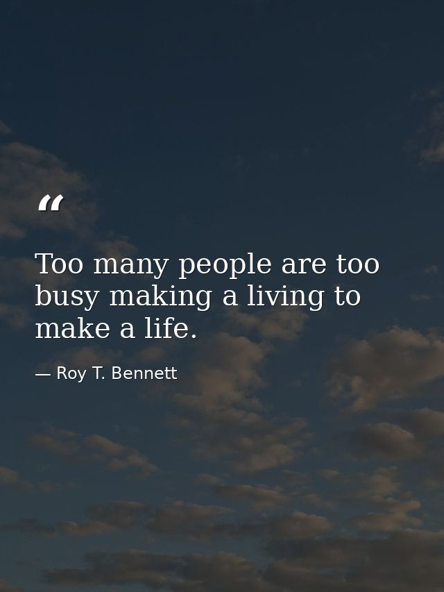 Too many people are too busy making a living to make a life. — Roy T. Bennett