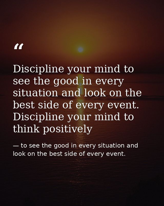 Discipline your mind to see the good in every situation and look on the best side of every event. Discipline your mind t — to see the good in every situation and look on the best side of every event.