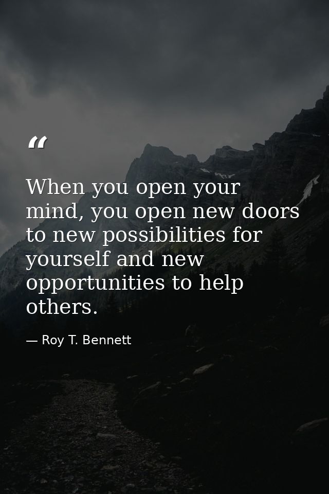 When you open your mind, you open new doors to new possibilities for yourself and new opportunities to help others. — Roy T. Bennett