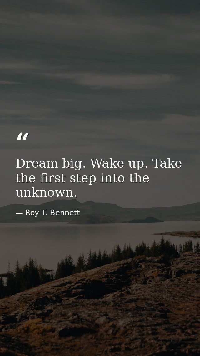Dream big. Wake up. Take the first step into the unknown. — Roy T. Bennett