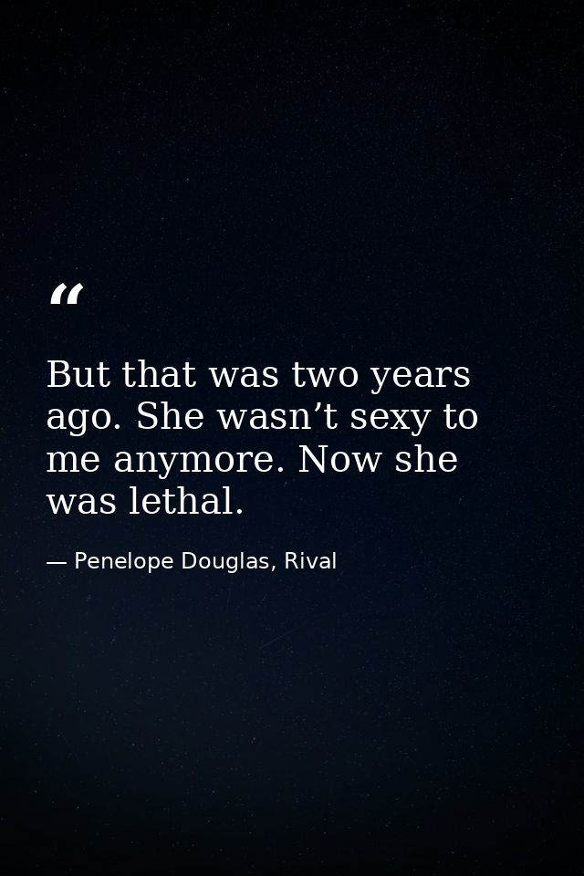 But that was two years ago. She wasn’t sexy to me anymore. Now she was lethal. — Penelope Douglas, Rival