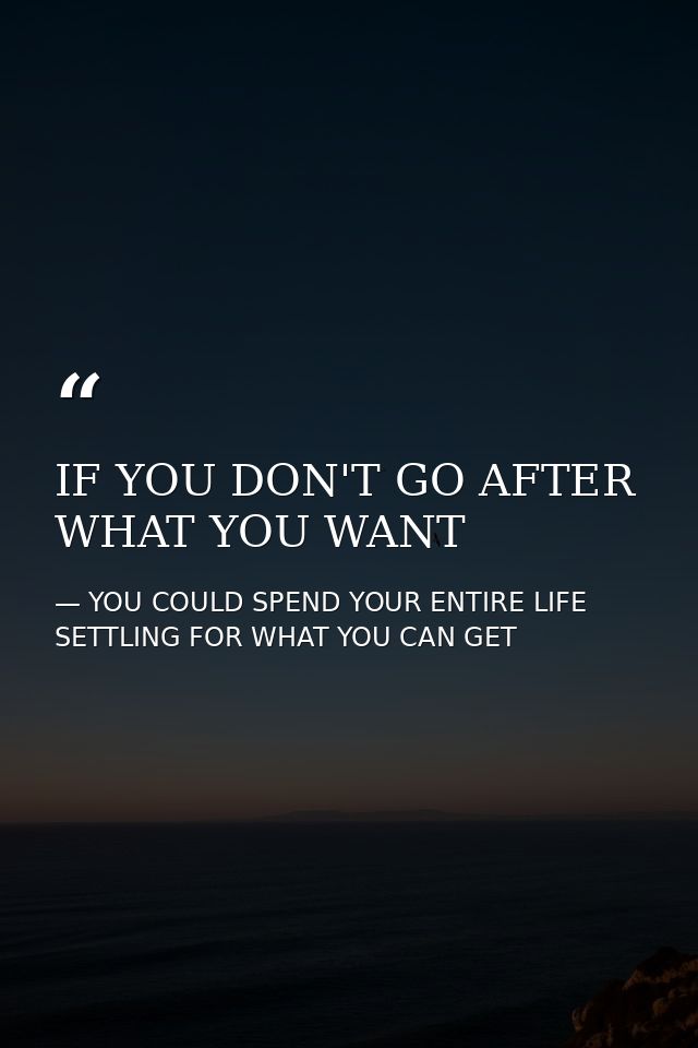 IF YOU DON'T GO AFTER WHAT YOU WANT — YOU COULD SPEND YOUR ENTIRE LIFE SETTLING FOR WHAT YOU CAN GET