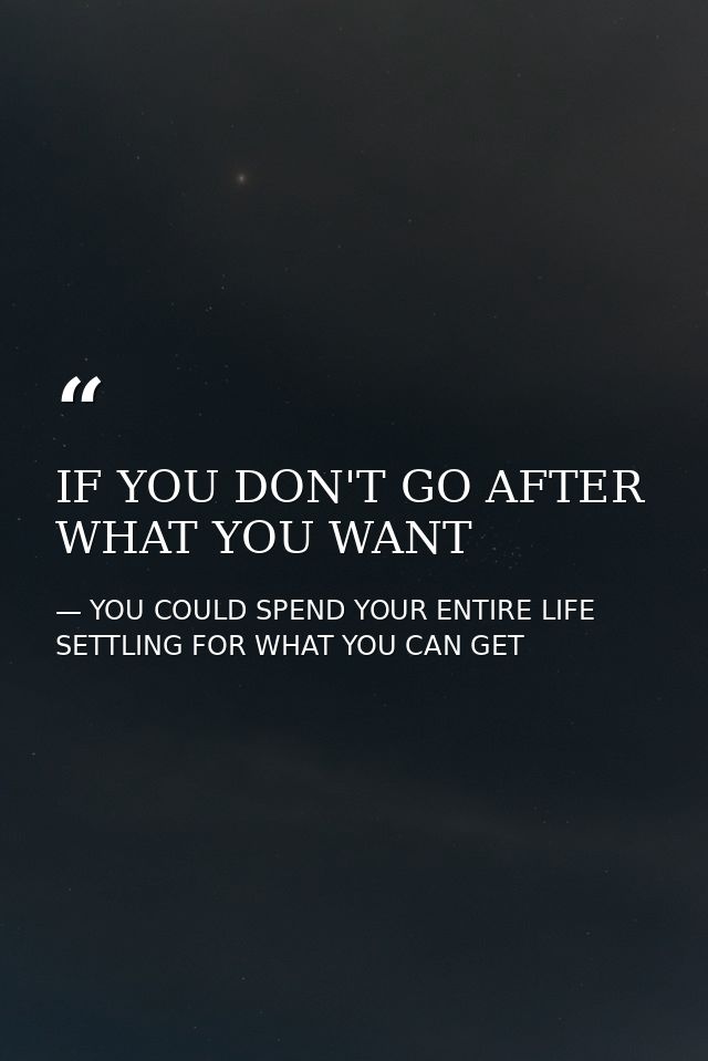 IF YOU DON'T GO AFTER WHAT YOU WANT — YOU COULD SPEND YOUR ENTIRE LIFE SETTLING FOR WHAT YOU CAN GET