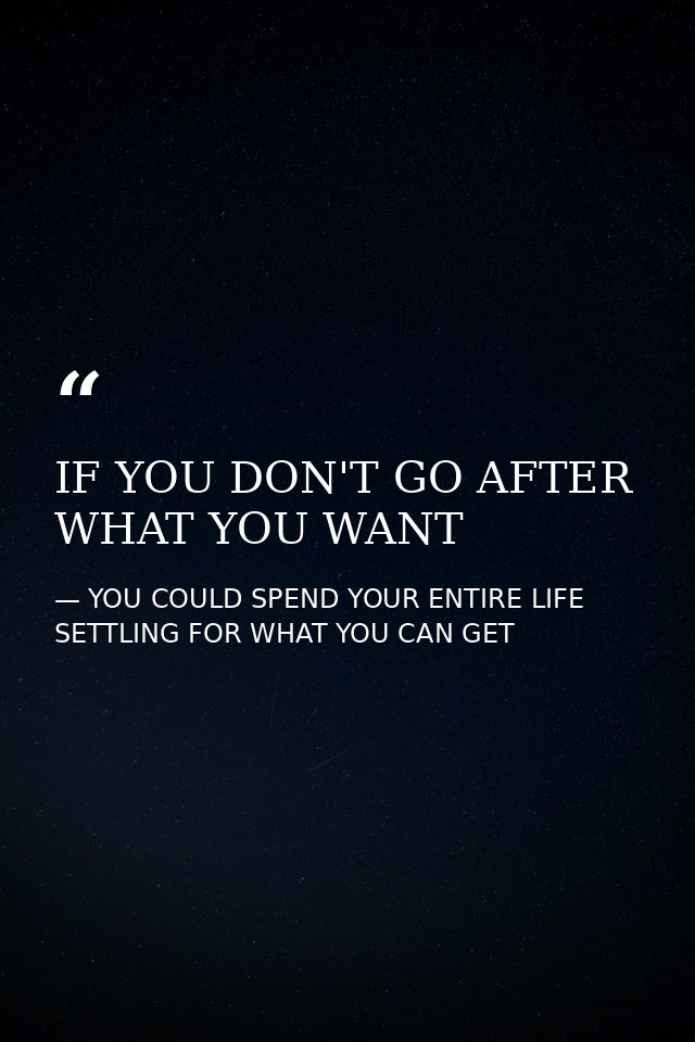 IF YOU DON'T GO AFTER WHAT YOU WANT — YOU COULD SPEND YOUR ENTIRE LIFE SETTLING FOR WHAT YOU CAN GET