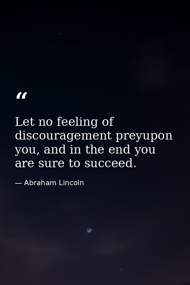 Let no feeling of discouragement preyupon you, and in the end you are sure to succeed. — Abraham Lincoln