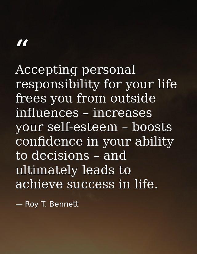 Accepting personal responsibility for your life frees you from outside influences – increases your self-esteem – boosts  — Roy T. Bennett