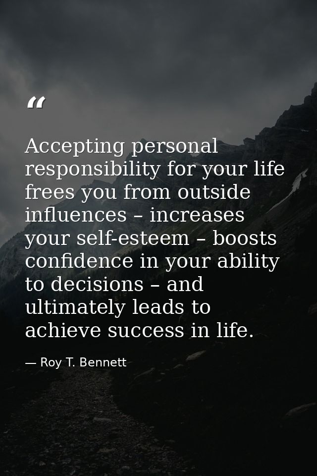 Accepting personal responsibility for your life frees you from outside influences – increases your self-esteem – boosts  — Roy T. Bennett