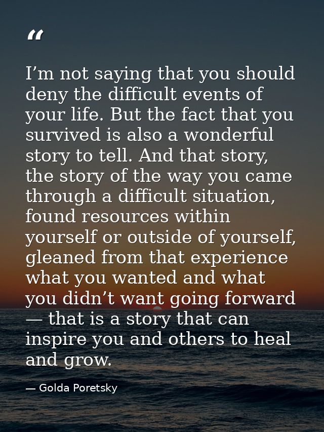 I’m not saying that you should deny the difficult events of your life. But the fact that you survived is also a wonderfu — Golda Poretsky