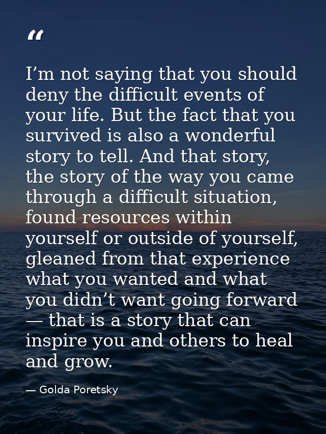 I’m not saying that you should deny the difficult events of your life. But the fact that you survived is also a wonderfu — Golda Poretsky