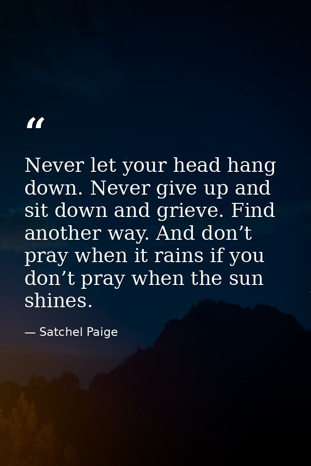 Never let your head hang down. Never give up and sit down and grieve. Find another way. And don’t pray when it rains if  — Satchel Paige