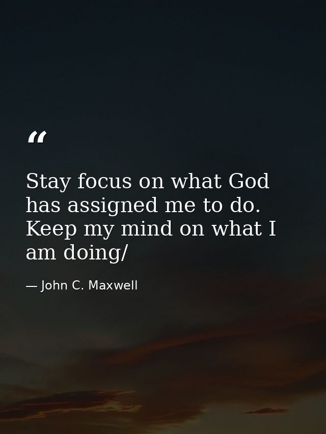 Stay focus on what God has assigned me to do. Keep my mind on what I am doing/ — John C. Maxwell