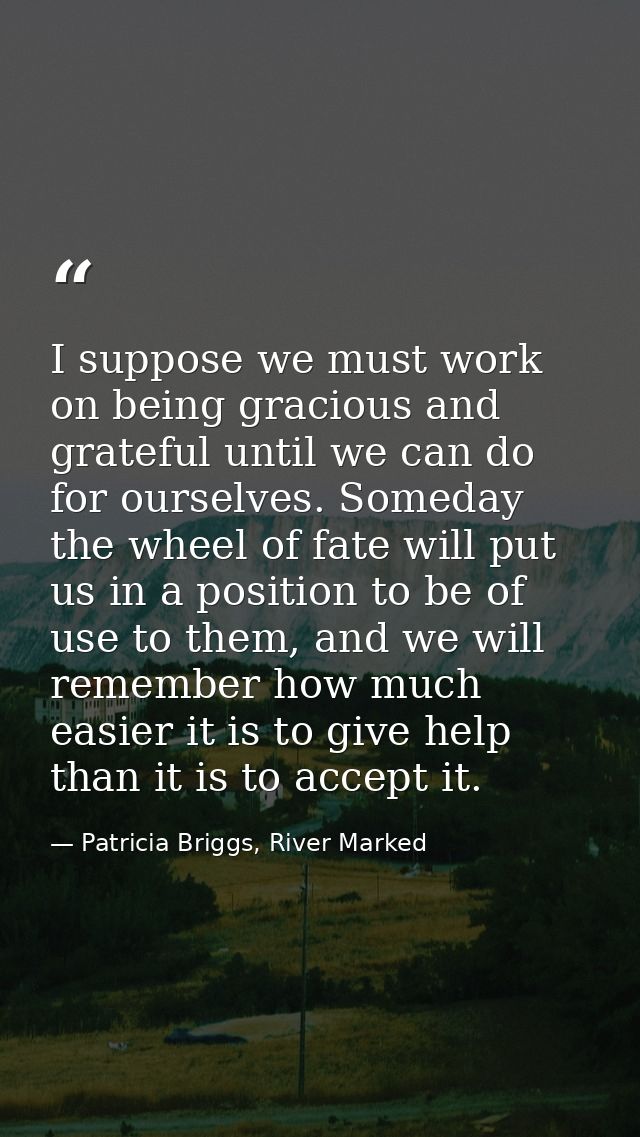 I suppose we must work on being gracious and grateful until we can do for ourselves. Someday the wheel of fate will put  — Patricia Briggs, River Marked