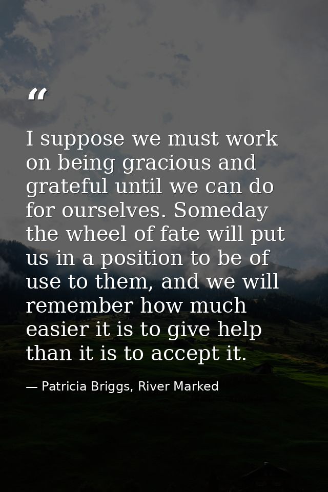 I suppose we must work on being gracious and grateful until we can do for ourselves. Someday the wheel of fate will put  — Patricia Briggs, River Marked