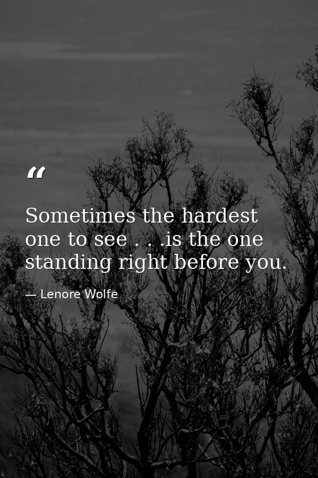 Sometimes the hardest one to see . . .is the one standing right before you. — Lenore Wolfe