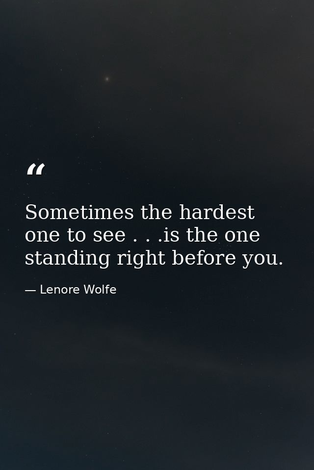 Sometimes the hardest one to see . . .is the one standing right before you. — Lenore Wolfe