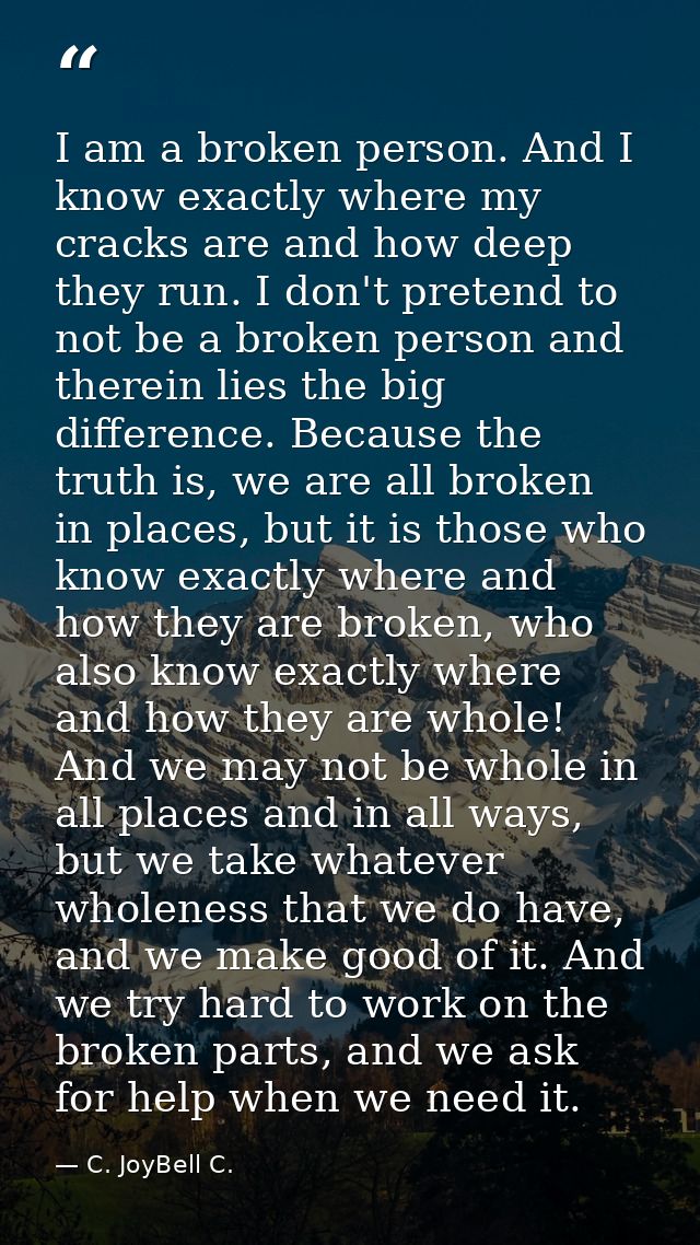 I am a broken person. And I know exactly where my cracks are and how deep they run. I don't pretend to not be a broken p — C. JoyBell C.