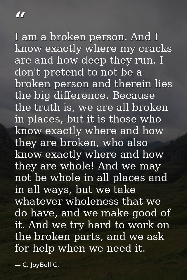I am a broken person. And I know exactly where my cracks are and how deep they run. I don't pretend to not be a broken p — C. JoyBell C.