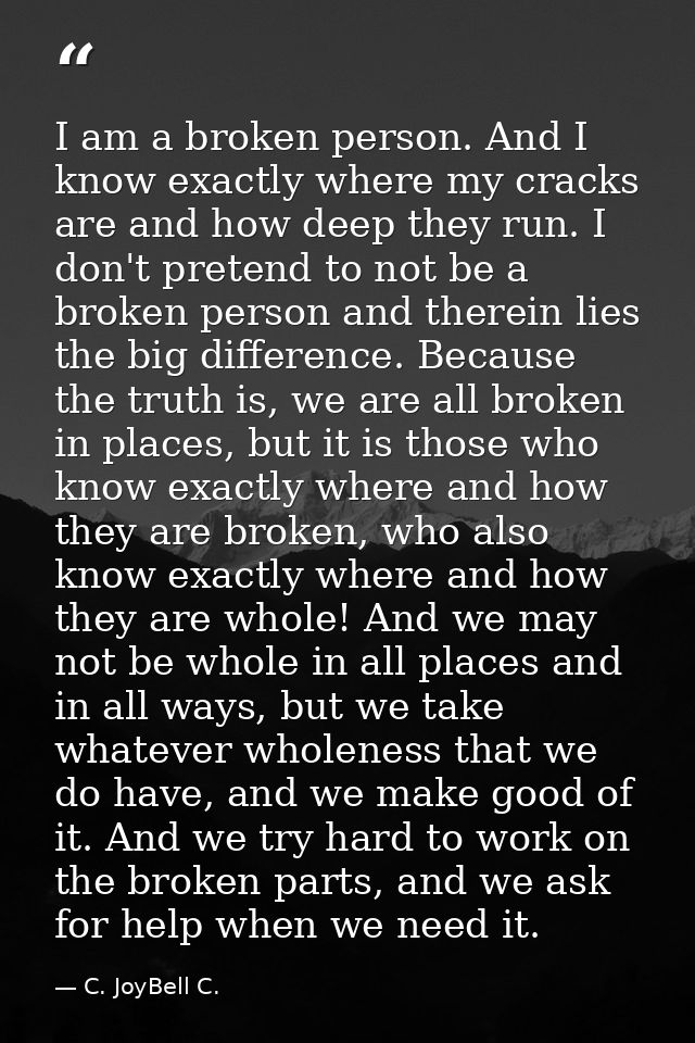 I am a broken person. And I know exactly where my cracks are and how deep they run. I don't pretend to not be a broken p — C. JoyBell C.