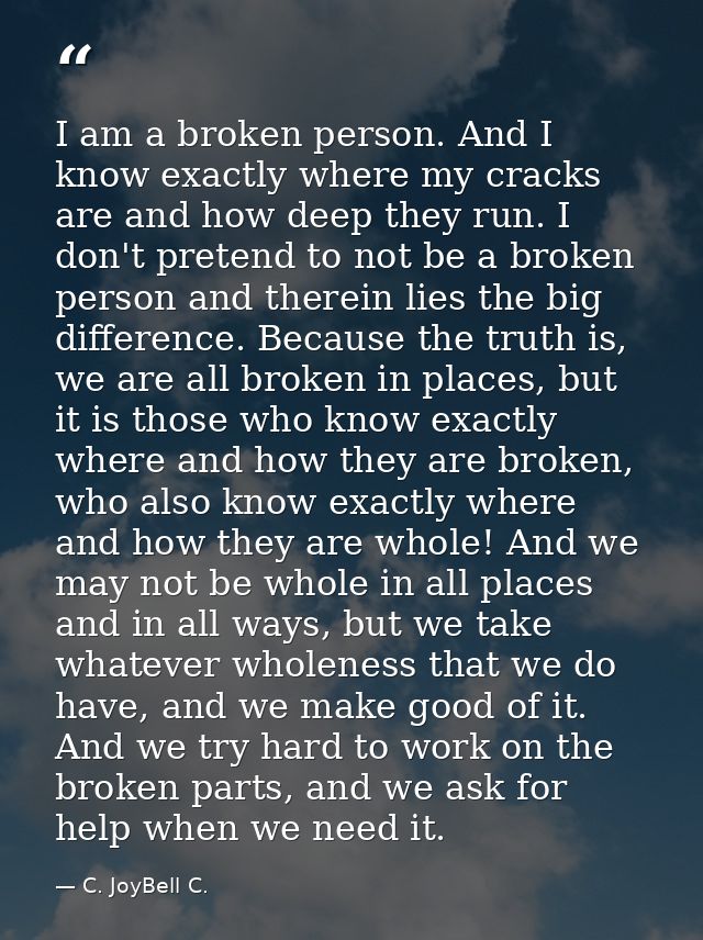I am a broken person. And I know exactly where my cracks are and how deep they run. I don't pretend to not be a broken p — C. JoyBell C.