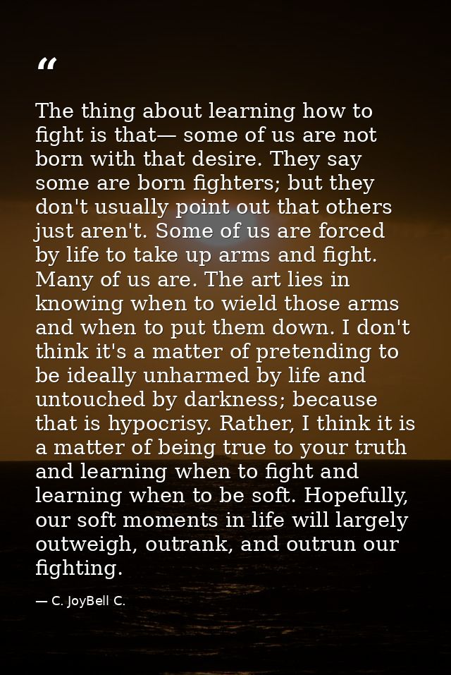 The thing about learning how to fight is that— some of us are not born with that desire. They say some are born fighters — C. JoyBell C.