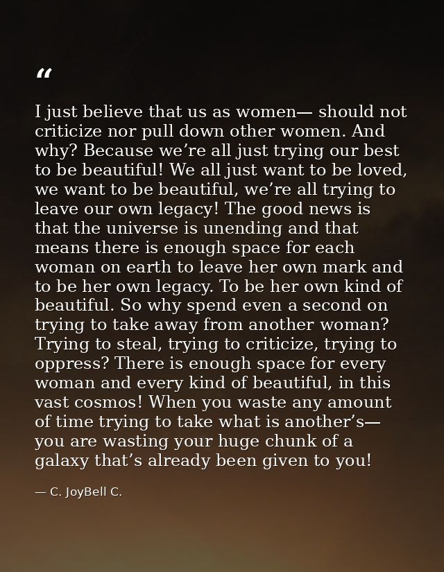 I just believe that us as women— should not criticize nor pull down other women. And why? Because we’re all just trying  — C. JoyBell C.