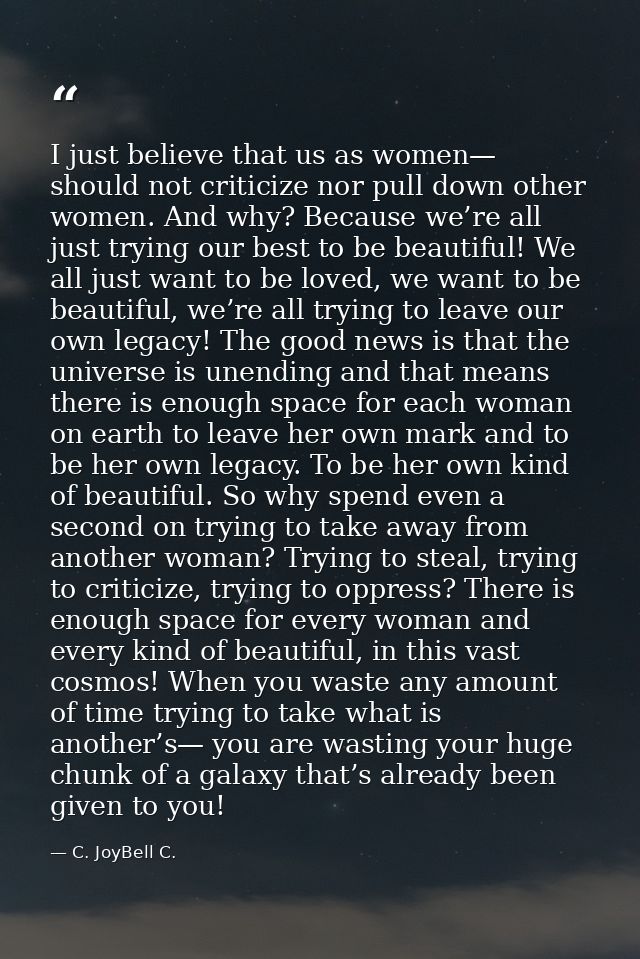 I just believe that us as women— should not criticize nor pull down other women. And why? Because we’re all just trying  — C. JoyBell C.
