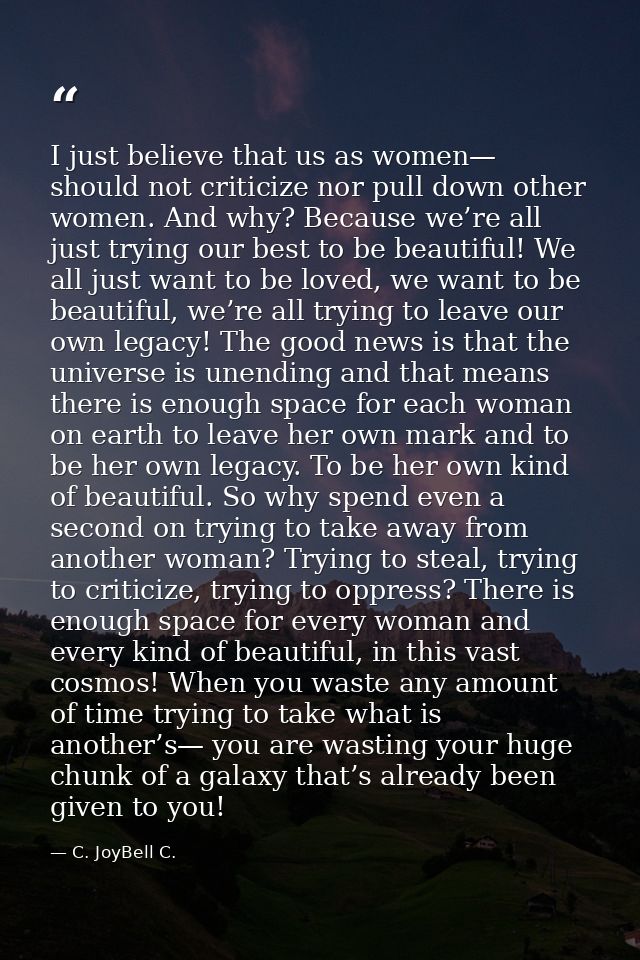 I just believe that us as women— should not criticize nor pull down other women. And why? Because we’re all just trying  — C. JoyBell C.