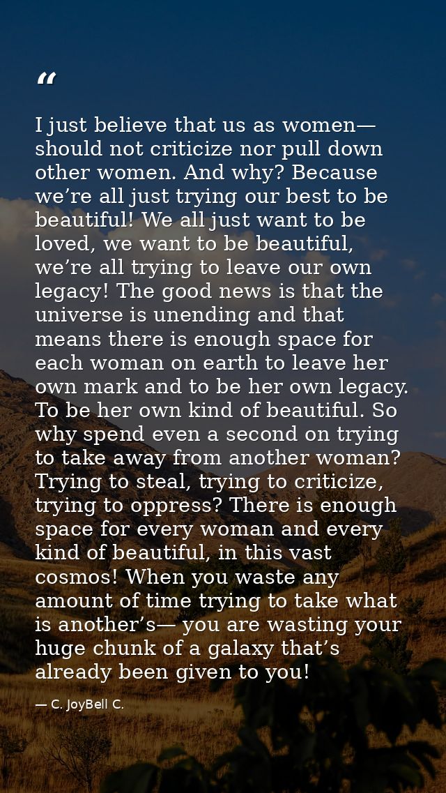 I just believe that us as women— should not criticize nor pull down other women. And why? Because we’re all just trying  — C. JoyBell C.