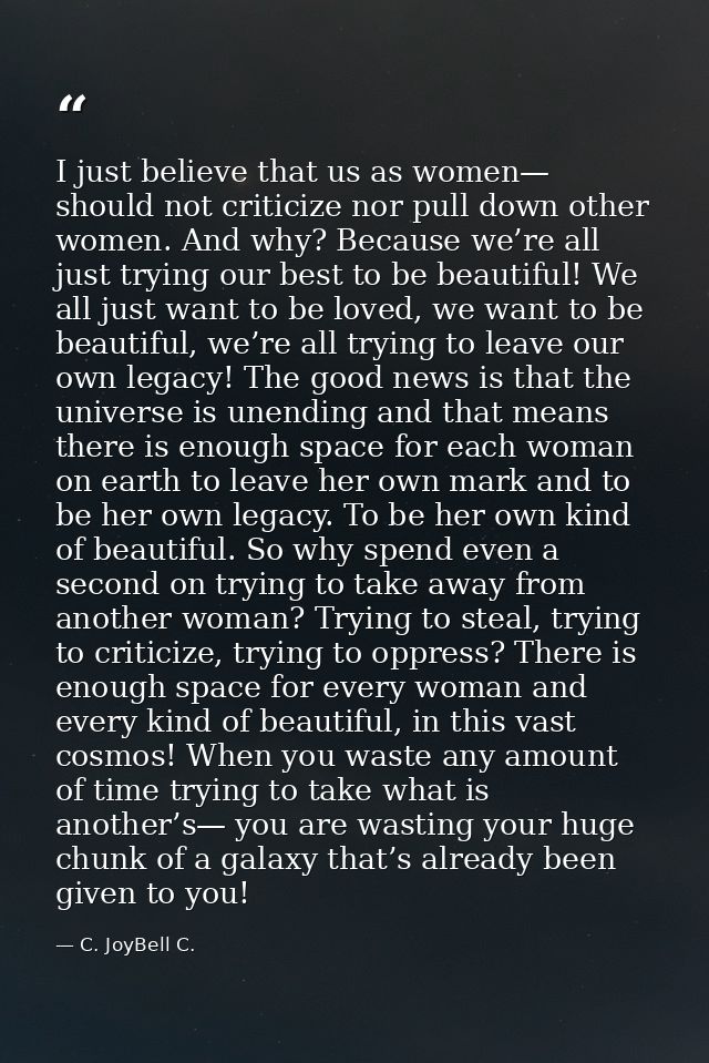 I just believe that us as women— should not criticize nor pull down other women. And why? Because we’re all just trying  — C. JoyBell C.