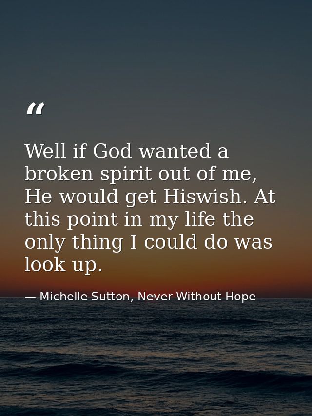 Well if God wanted a broken spirit out of me, He would get Hiswish. At this point in my life the only thing I could do w — Michelle Sutton, Never Without Hope