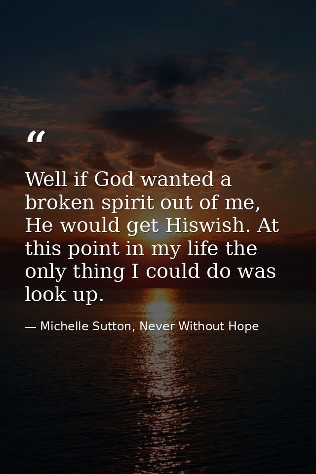 Well if God wanted a broken spirit out of me, He would get Hiswish. At this point in my life the only thing I could do w — Michelle Sutton, Never Without Hope