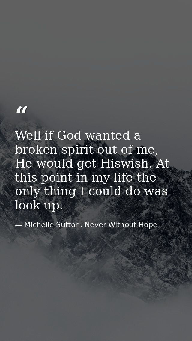 Well if God wanted a broken spirit out of me, He would get Hiswish. At this point in my life the only thing I could do w — Michelle Sutton, Never Without Hope
