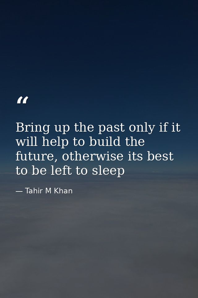 Bring up the past only if it will help to build the future, otherwise its best to be left to sleep — Tahir M Khan