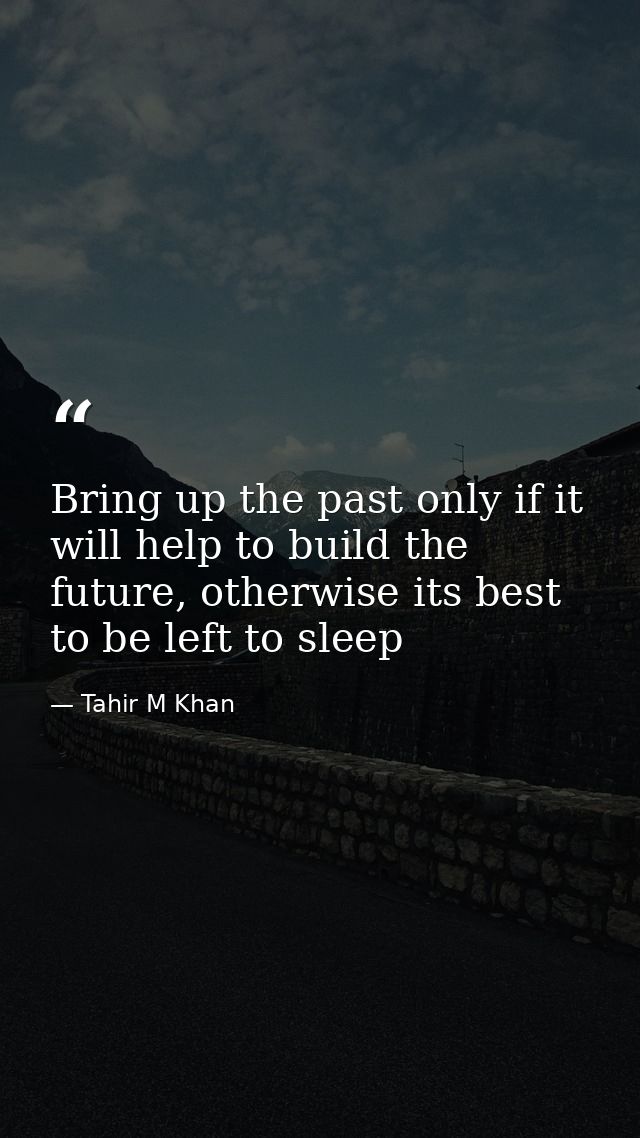 Bring up the past only if it will help to build the future, otherwise its best to be left to sleep — Tahir M Khan