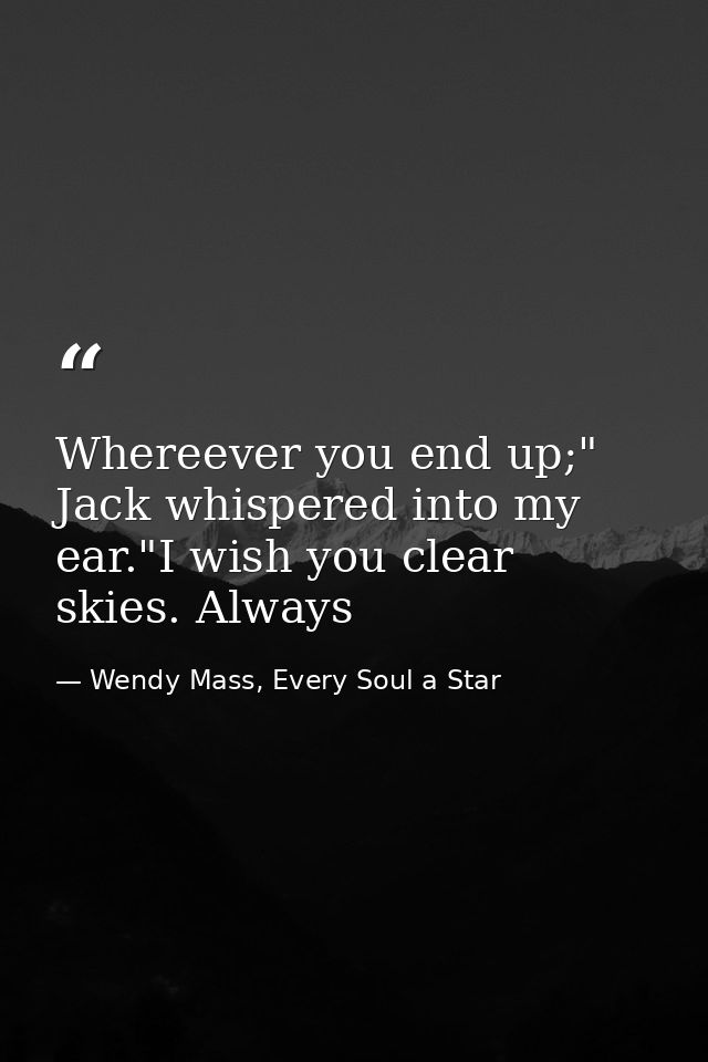 Whereever you end up;" Jack whispered into my ear."I wish you clear skies. Always — Wendy Mass, Every Soul a Star