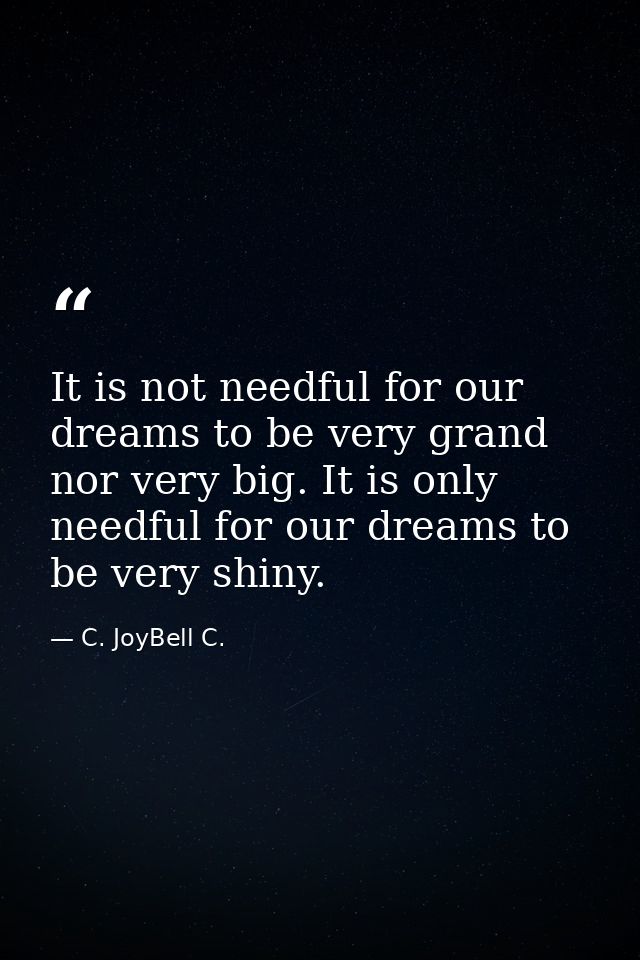 It is not needful for our dreams to be very grand nor very big. It is only needful for our dreams to be very shiny. — C. JoyBell C.