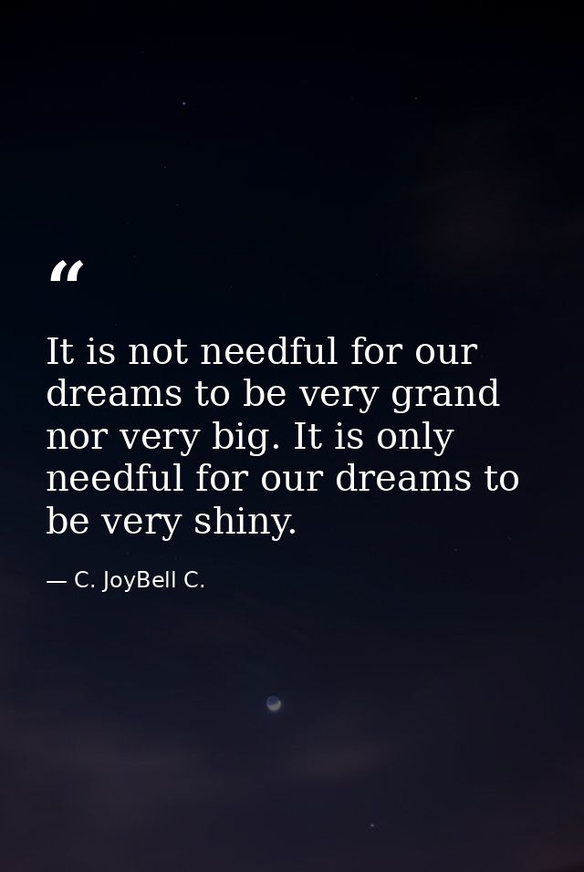 It is not needful for our dreams to be very grand nor very big. It is only needful for our dreams to be very shiny. — C. JoyBell C.