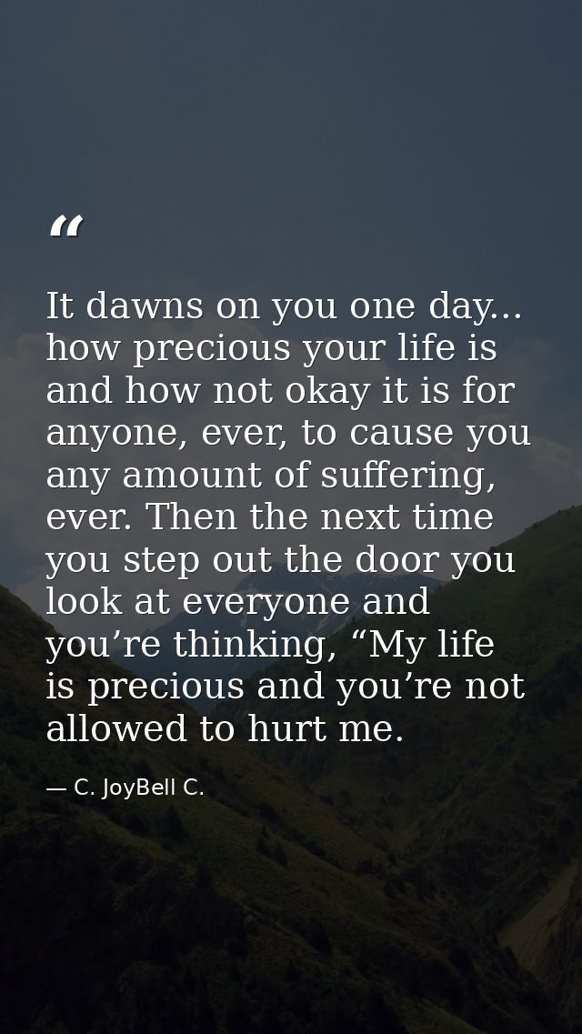 It dawns on you one day... how precious your life is and how not okay it is for anyone, ever, to cause you any amount of — C. JoyBell C.