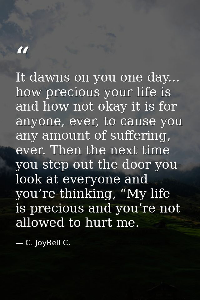It dawns on you one day... how precious your life is and how not okay it is for anyone, ever, to cause you any amount of — C. JoyBell C.
