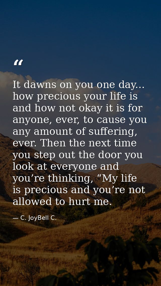 It dawns on you one day... how precious your life is and how not okay it is for anyone, ever, to cause you any amount of — C. JoyBell C.