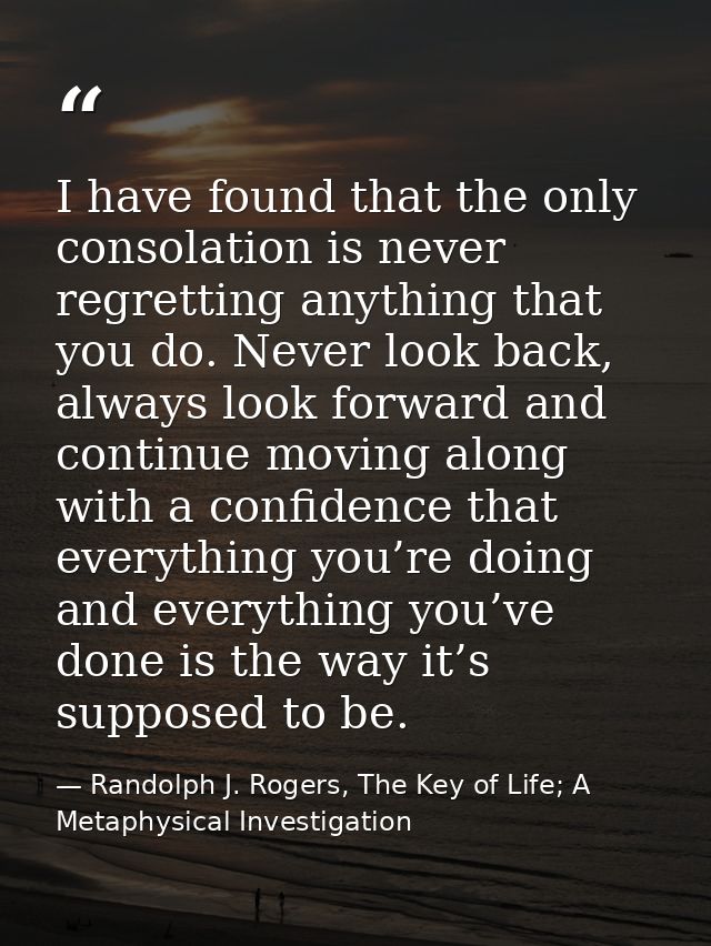 I have found that the only consolation is never regretting anything that you do. Never look back, always look forward an — Randolph J. Rogers, The Key of Life; A Metaphysical Investigation