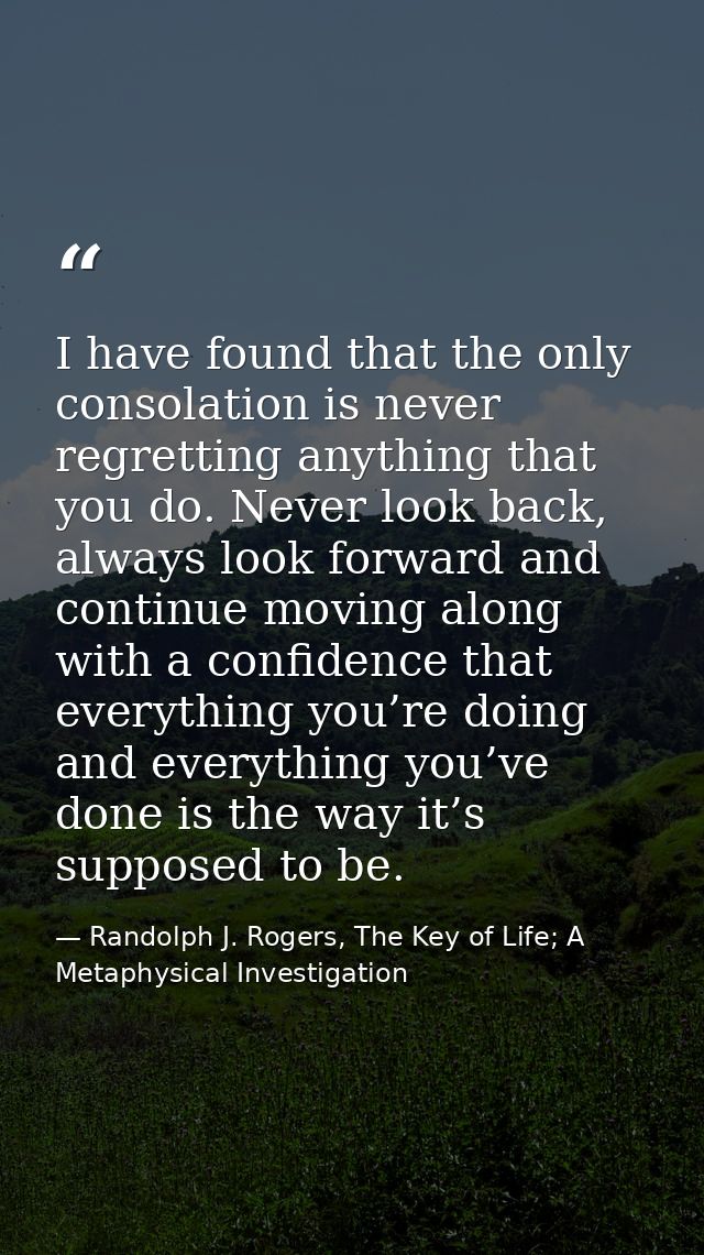 I have found that the only consolation is never regretting anything that you do. Never look back, always look forward an — Randolph J. Rogers, The Key of Life; A Metaphysical Investigation