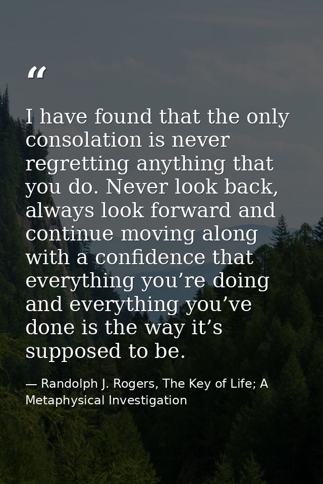 I have found that the only consolation is never regretting anything that you do. Never look back, always look forward an — Randolph J. Rogers, The Key of Life; A Metaphysical Investigation